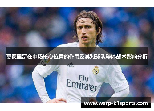 莫德里奇在中场核心位置的作用及其对球队整体战术影响分析