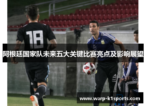 阿根廷国家队未来五大关键比赛亮点及影响展望