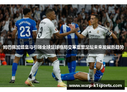 姆巴佩加盟皇马引领全球足球格局变革重塑足坛未来发展新趋势