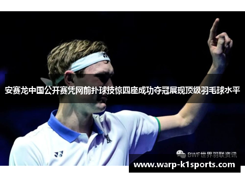 安赛龙中国公开赛凭网前扑球技惊四座成功夺冠展现顶级羽毛球水平