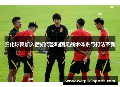 归化球员加入后如何影响国足战术体系与打法革新