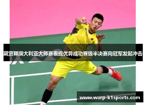 戴资颖澳大利亚大师赛表现优异成功晋级半决赛向冠军发起冲击