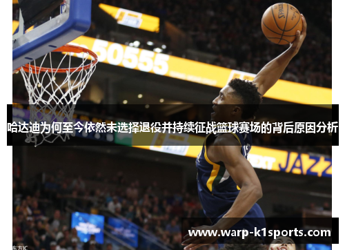 哈达迪为何至今依然未选择退役并持续征战篮球赛场的背后原因分析