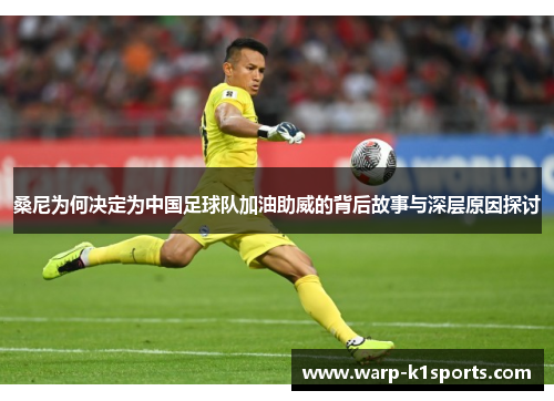 桑尼为何决定为中国足球队加油助威的背后故事与深层原因探讨