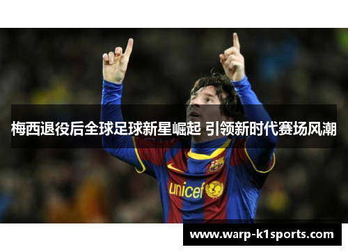 梅西退役后全球足球新星崛起 引领新时代赛场风潮