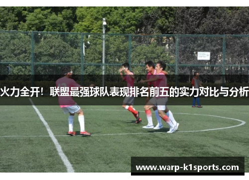 火力全开！联盟最强球队表现排名前五的实力对比与分析