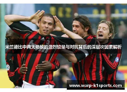 米兰德比中两大劲敌的激烈较量与对抗背后的深层次因素解析