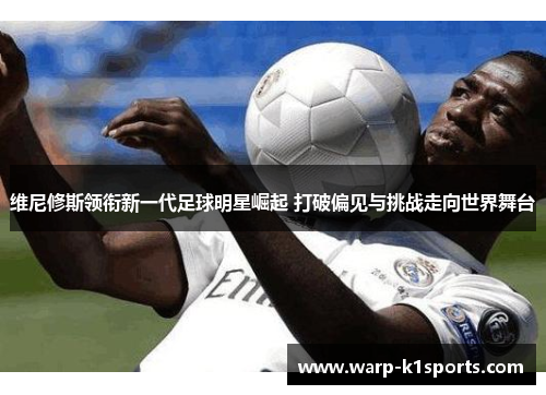 维尼修斯领衔新一代足球明星崛起 打破偏见与挑战走向世界舞台