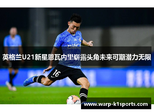 英格兰U21新星恩瓦内里崭露头角未来可期潜力无限
