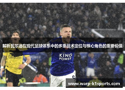 解析瓦尔迪在现代足球体系中的多重战术定位与核心角色的重要价值