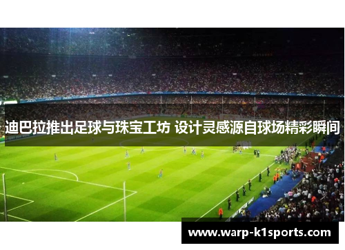 迪巴拉推出足球与珠宝工坊 设计灵感源自球场精彩瞬间