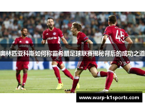 奥林匹亚科斯如何称霸希腊足球联赛揭秘背后的成功之道