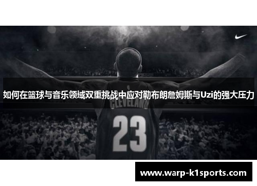 如何在篮球与音乐领域双重挑战中应对勒布朗詹姆斯与Uzi的强大压力
