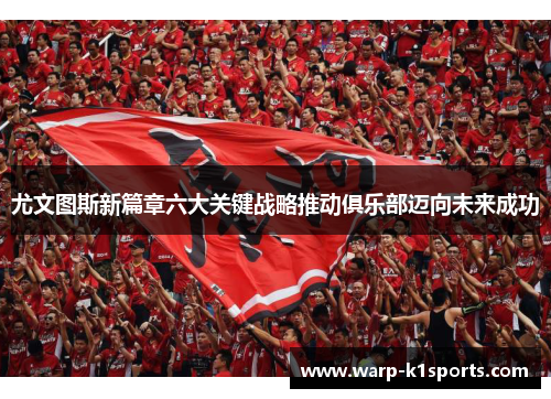 尤文图斯新篇章六大关键战略推动俱乐部迈向未来成功