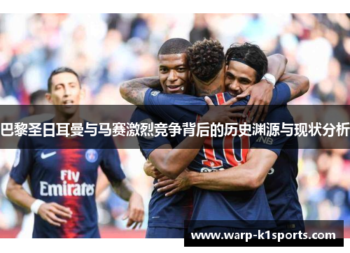 巴黎圣日耳曼与马赛激烈竞争背后的历史渊源与现状分析
