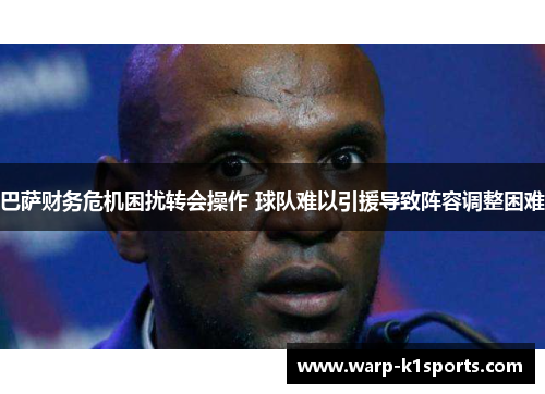 巴萨财务危机困扰转会操作 球队难以引援导致阵容调整困难 巴萨财务危机困扰转会操作 球队难以引援导致阵容调整困难