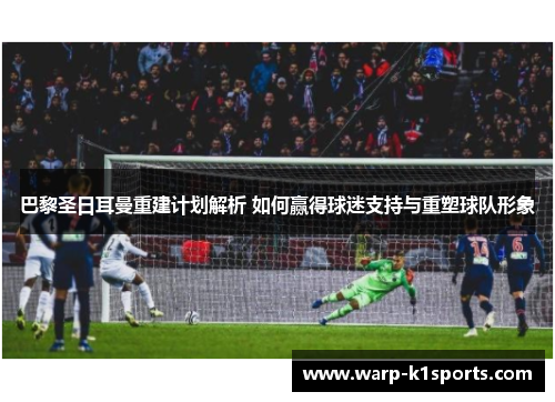 巴黎圣日耳曼重建计划解析 如何赢得球迷支持与重塑球队形象 巴黎圣日耳曼重建计划解析 如何赢得球迷支持与重塑球队形象