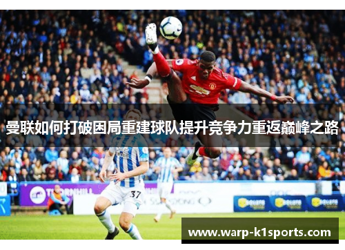 曼联如何打破困局重建球队提升竞争力重返巅峰之路 曼联如何打破困局重建球队提升竞争力重返巅峰之路