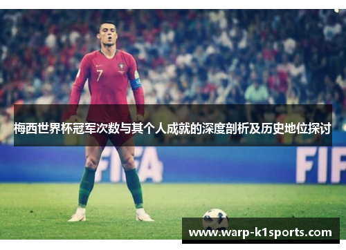 梅西世界杯冠军次数与其个人成就的深度剖析及历史地位探讨 梅西世界杯冠军次数与其个人成就的深度剖析及历史地位探讨