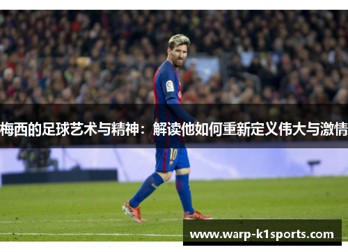 梅西的足球艺术与精神：解读他如何重新定义伟大与激情