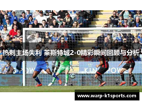 热刺主场失利 莱斯特城2-0精彩瞬间回顾与分析