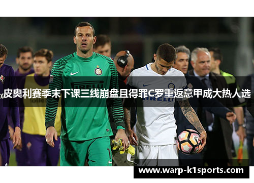 皮奥利赛季末下课三线崩盘且得罪C罗重返意甲成大热人选