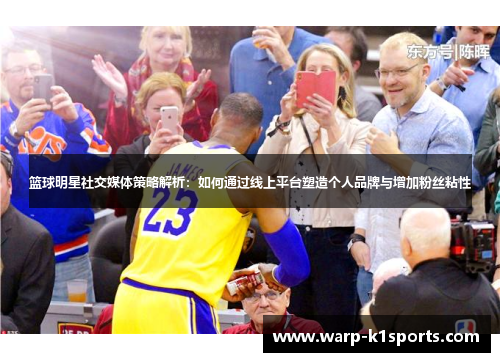 篮球明星社交媒体策略解析：如何通过线上平台塑造个人品牌与增加粉丝粘性