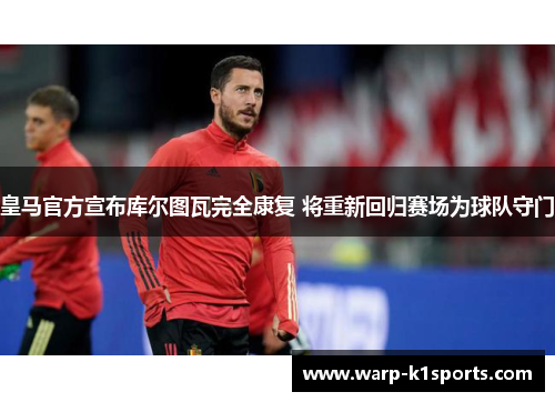 皇马官方宣布库尔图瓦完全康复 将重新回归赛场为球队守门