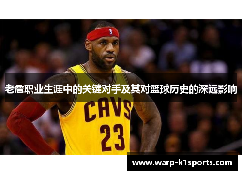老詹职业生涯中的关键对手及其对篮球历史的深远影响
