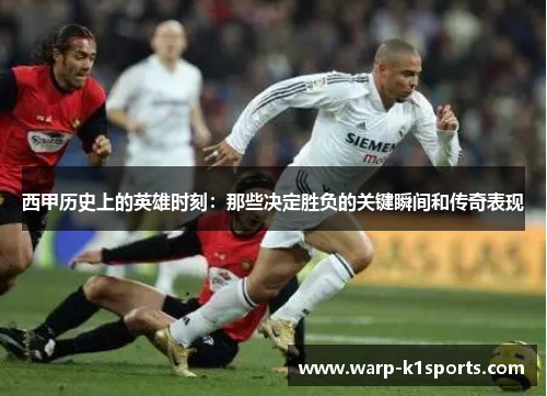 西甲历史上的英雄时刻：那些决定胜负的关键瞬间和传奇表现